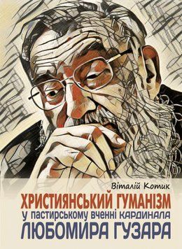 Книга Християнський гуманізм у пастирському вченні Кардинала Любомира Гузара. Автор - Віталій Котик 00000030725 фото